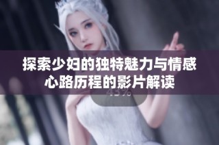 探索少妇的独特魅力与情感心路历程的影片解读