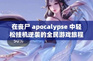 在丧尸 apocalypse 中轻松挂机逆袭的全民游戏旅程