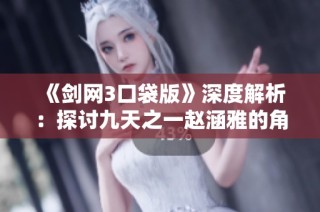 《剑网3口袋版》深度解析：探讨九天之一赵涵雅的角色特征与背景故事