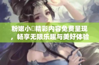 粉嫩小泬精彩内容免费呈现，畅享无限乐趣与美好体验
