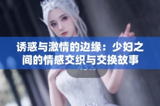 诱惑与激情的边缘：少妇之间的情感交织与交换故事