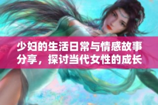少妇的生活日常与情感故事分享，探讨当代女性的成长与挑战