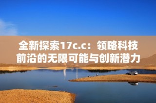 全新探索17c.c：领略科技前沿的无限可能与创新潜力