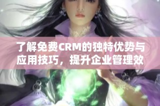 了解免费CRM的独特优势与应用技巧，提升企业管理效率