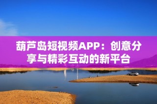 葫芦岛短视频APP：创意分享与精彩互动的新平台