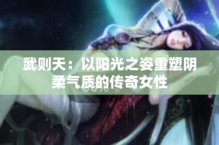 武则天：以阳光之姿重塑阴柔气质的传奇女性