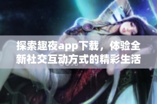 探索趣夜app下载，体验全新社交互动方式的精彩生活