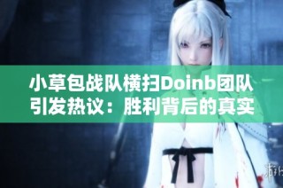 小草包战队横扫Doinb团队引发热议：胜利背后的真实实力分析