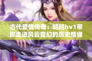 古代爱情传奇：昭昭hv1带你走进风云变幻的历史情缘