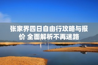 张家界四日自由行攻略与报价 全面解析不再迷路