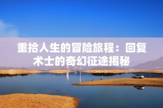 重拾人生的冒险旅程：回复术士的奇幻征途揭秘