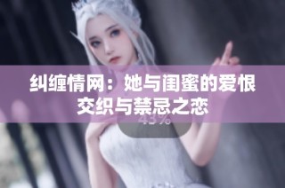 纠缠情网：她与闺蜜的爱恨交织与禁忌之恋