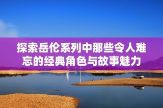 探索岳伦系列中那些令人难忘的经典角色与故事魅力