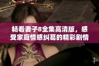 畅看妻子8全集高清版，感受家庭情感纠葛的精彩剧情