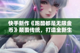 快手新作《跑酷都是无限金币》颠覆传统，打造全新生存冒险体验