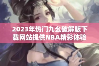 2023年热门九幺破解版下载网站提供NBA精彩体验