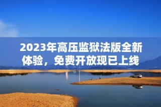 2023年高压监狱法版全新体验，免费开放现已上线