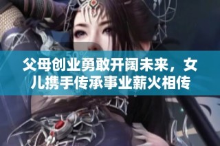 父母创业勇敢开阔未来，女儿携手传承事业薪火相传