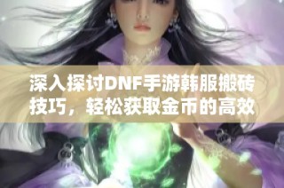 深入探讨DNF手游韩服搬砖技巧，轻松获取金币的高效方法解析