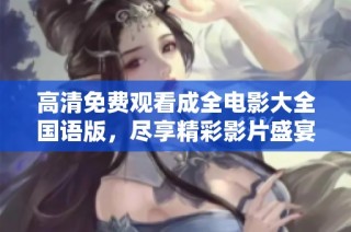 高清免费观看成全电影大全国语版，尽享精彩影片盛宴