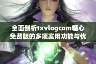 全面剖析txvlogcom糖心免费版的多项实用功能与优势