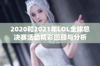 2020和2021年LOL全球总决赛活动精彩回顾与分析