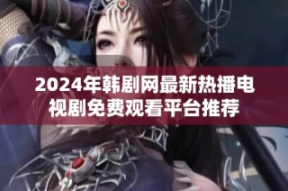 2024年韩剧网最新热播电视剧免费观看平台推荐