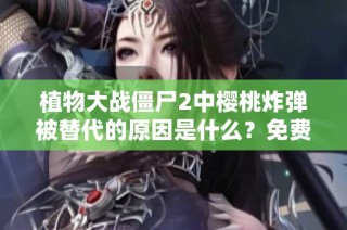 植物大战僵尸2中樱桃炸弹被替代的原因是什么？免费在线观看解析
