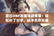 夏日DNF冰爽活动来袭：轻松补丁分享，畅享无尽乐趣