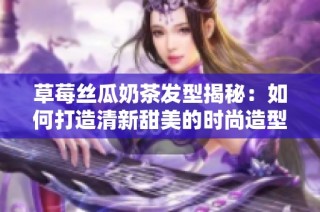 草莓丝瓜奶茶发型揭秘：如何打造清新甜美的时尚造型