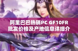 阿里巴巴热销PC GF10FR批发价格及产地信息详细介绍