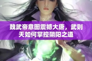 魏武帝意图震撼大唐，武则天如何掌控阴阳之道