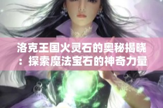 洛克王国火灵石的奥秘揭晓：探索魔法宝石的神奇力量