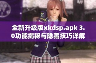 全新升级版xkdsp.apk 3.0功能揭秘与隐藏技巧详解