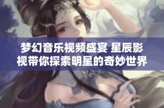梦幻音乐视频盛宴 星辰影视带你探索明星的奇妙世界