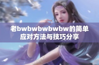 老bwbwbwbwbw的简单应对方法与技巧分享