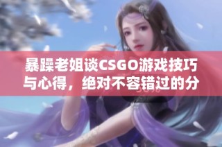 暴躁老姐谈CSGO游戏技巧与心得，绝对不容错过的分享