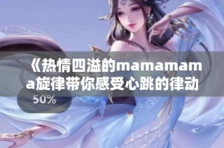 《热情四溢的mamamama旋律带你感受心跳的律动》