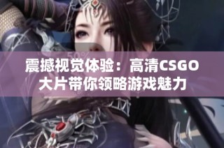 震撼视觉体验：高清CSGO大片带你领略游戏魅力