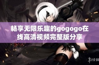 畅享无限乐趣的gogogo在线高清视频完整版分享