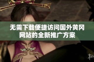 无需下载便捷访问国外黄冈网站的全新推广方案