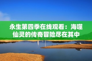 永生第四季在线观看：海噬仙灵的传奇冒险尽在其中