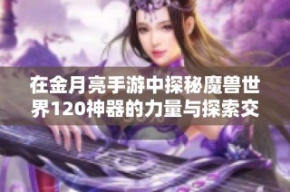 在金月亮手游中探秘魔兽世界120神器的力量与探索交融之旅