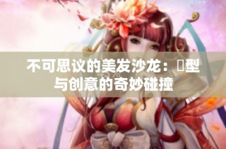 不可思议的美发沙龙：髮型与创意的奇妙碰撞