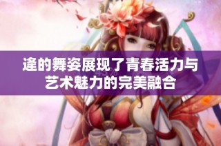 逄的舞姿展现了青春活力与艺术魅力的完美融合