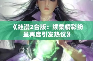 《蛙漫2台版：续集精彩纷呈再度引发热议》