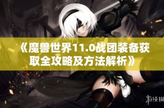 《魔兽世界11.0战团装备获取全攻略及方法解析》