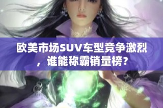 欧美市场SUV车型竞争激烈，谁能称霸销量榜？