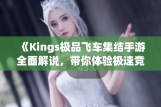 《Kings极品飞车集结手游全面解说，带你体验极速竞速的刺激与乐趣》