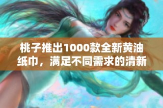 桃子推出1000款全新黄油纸巾，满足不同需求的清新选择